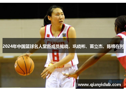 2024年中国篮球名人堂新成员揭晓，巩晓彬、苗立杰、陈楠在列