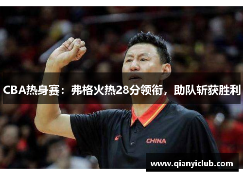 CBA热身赛：弗格火热28分领衔，助队斩获胜利