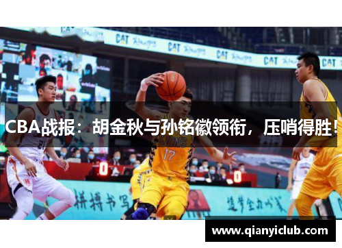 CBA战报：胡金秋与孙铭徽领衔，压哨得胜！