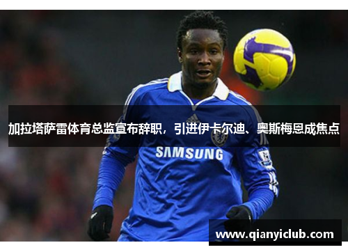 加拉塔萨雷体育总监宣布辞职，引进伊卡尔迪、奥斯梅恩成焦点