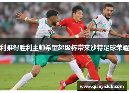 利雅得胜利主帅希望超级杯带来沙特足球荣耀