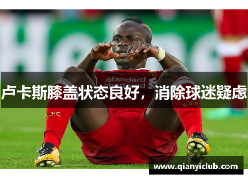 卢卡斯膝盖状态良好，消除球迷疑虑