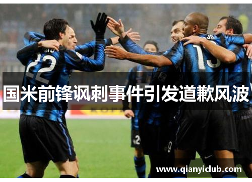 国米前锋讽刺事件引发道歉风波