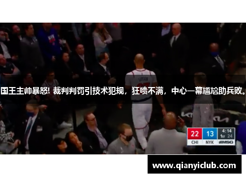 国王主帅暴怒! 裁判判罚引技术犯规，狂喷不满，中心一幕尴尬助兵败。
