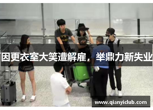 因更衣室大笑遭解雇，举鼎力新失业