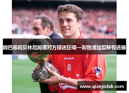 姆巴佩和贝林厄姆遭对方球迷狂嘘—利物浦加盟鲜有进展