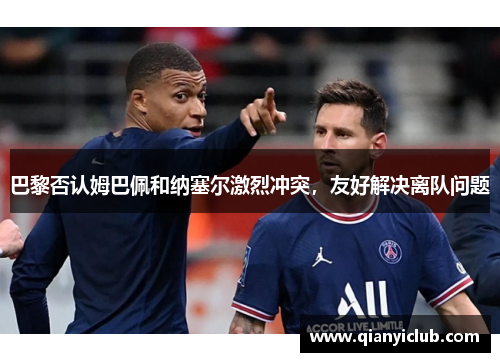 巴黎否认姆巴佩和纳塞尔激烈冲突，友好解决离队问题