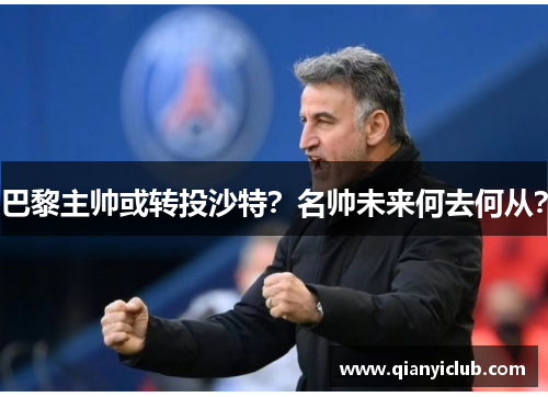 巴黎主帅或转投沙特？名帅未来何去何从？