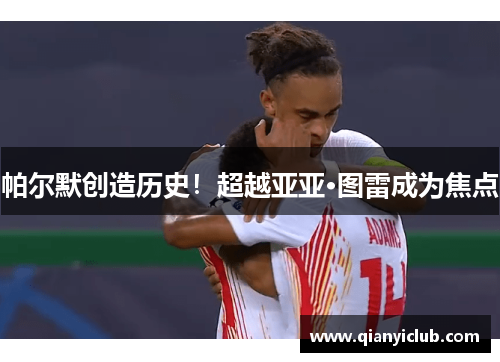 帕尔默创造历史！超越亚亚·图雷成为焦点