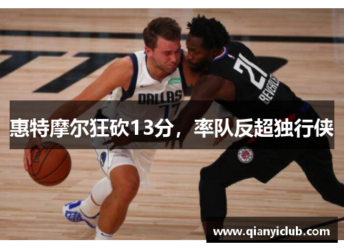 惠特摩尔狂砍13分，率队反超独行侠